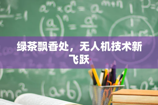 绿茶飘香处，无人机技术新飞跃