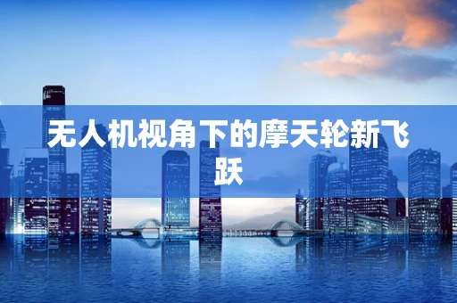 无人机视角下的摩天轮新飞跃