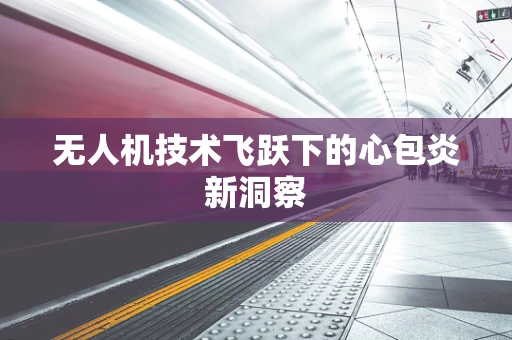 无人机技术飞跃下的心包炎新洞察
