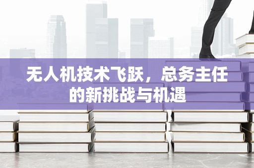 无人机技术飞跃，总务主任的新挑战与机遇