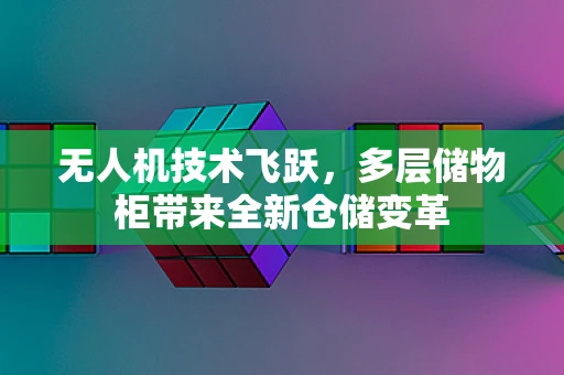 无人机技术飞跃，多层储物柜带来全新仓储变革