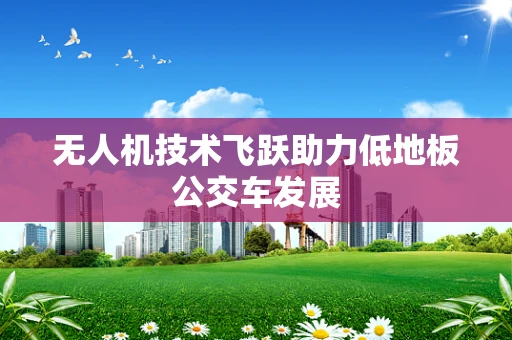 无人机技术飞跃助力低地板公交车发展