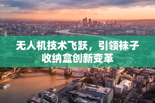 无人机技术飞跃，引领袜子收纳盒创新变革