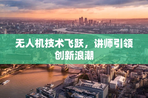 无人机技术飞跃，讲师引领创新浪潮