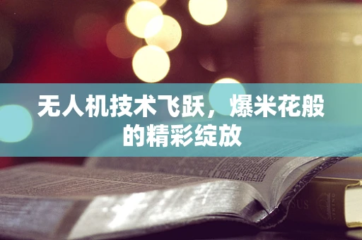 无人机技术飞跃，爆米花般的精彩绽放