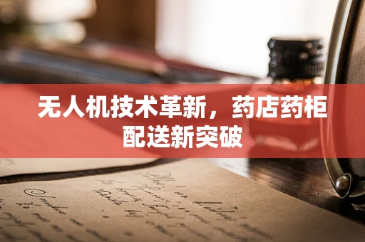 无人机技术革新，药店药柜配送新突破