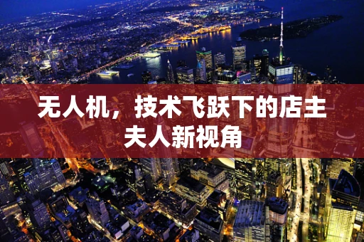 无人机，技术飞跃下的店主夫人新视角
