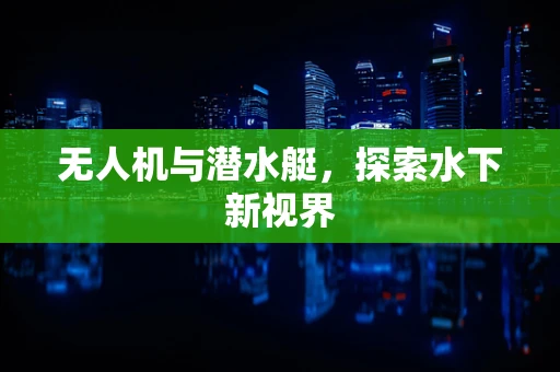 无人机与潜水艇，探索水下新视界