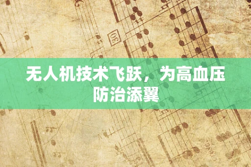 无人机技术飞跃，为高血压防治添翼