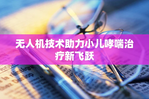 无人机技术助力小儿哮喘治疗新飞跃