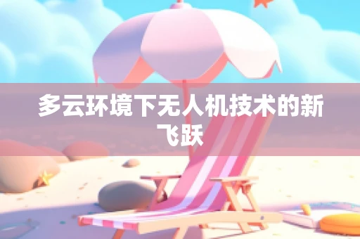 多云环境下无人机技术的新飞跃