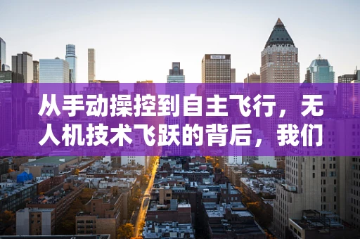 从手动操控到自主飞行，无人机技术飞跃的背后，我们应如何致敬创新者？