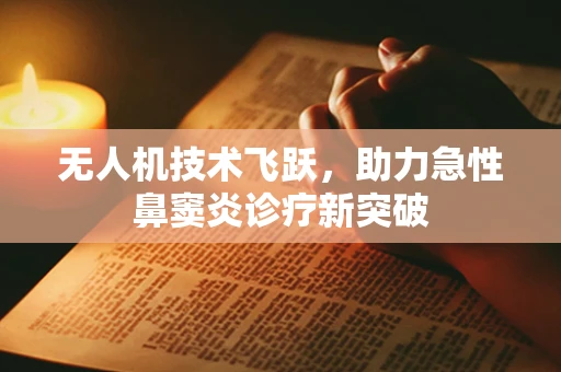 无人机技术飞跃，助力急性鼻窦炎诊疗新突破