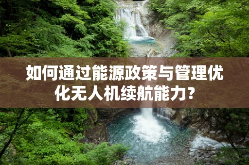 如何通过能源政策与管理优化无人机续航能力？