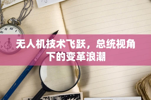 无人机技术飞跃，总统视角下的变革浪潮