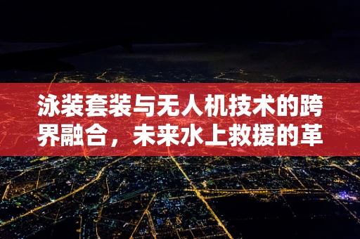 泳装套装与无人机技术的跨界融合，未来水上救援的革新之问