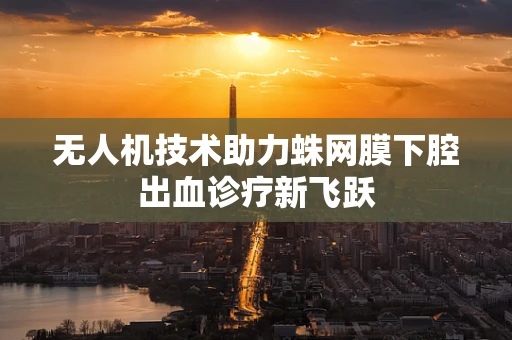 无人机技术助力蛛网膜下腔出血诊疗新飞跃