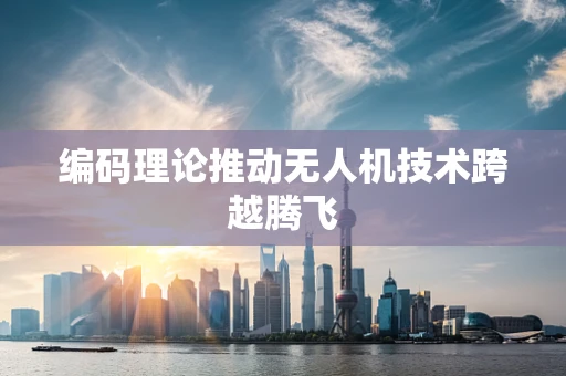 编码理论推动无人机技术跨越腾飞