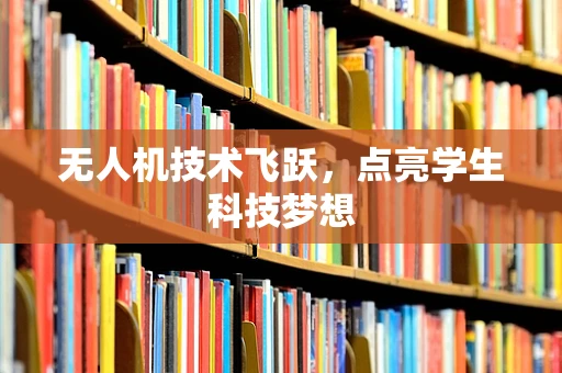 无人机技术飞跃，点亮学生科技梦想