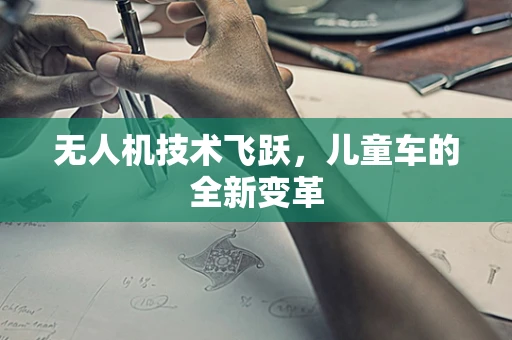 无人机技术飞跃，儿童车的全新变革