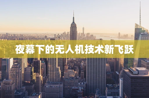 夜幕下的无人机技术新飞跃