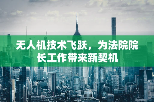 无人机技术飞跃，为法院院长工作带来新契机
