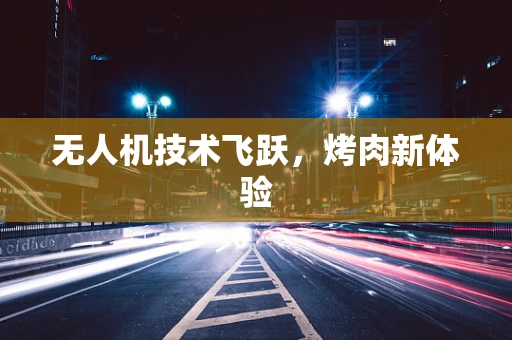 无人机技术飞跃,烤肉新体验 无人机技术飞跃,烤肉新体验