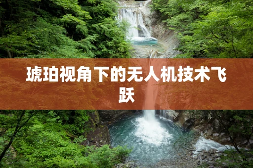 琥珀视角下的无人机技术飞跃