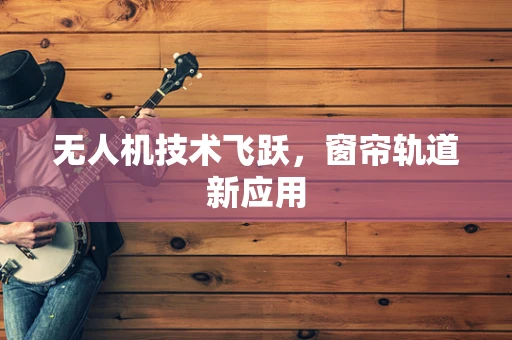 无人机技术飞跃，窗帘轨道新应用
