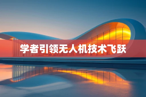 学者引领无人机技术飞跃