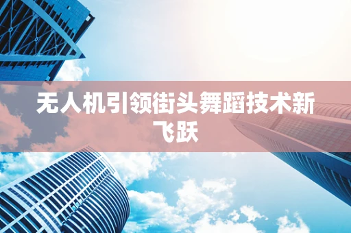 无人机引领街头舞蹈技术新飞跃