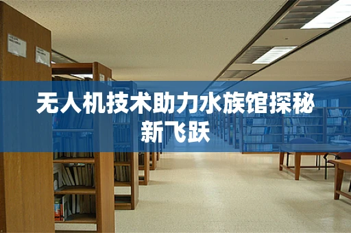 无人机技术助力水族馆探秘新飞跃