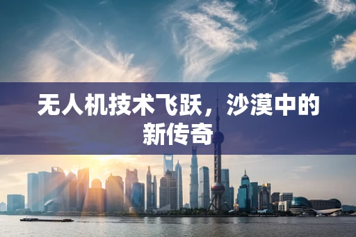 无人机技术飞跃，沙漠中的新传奇