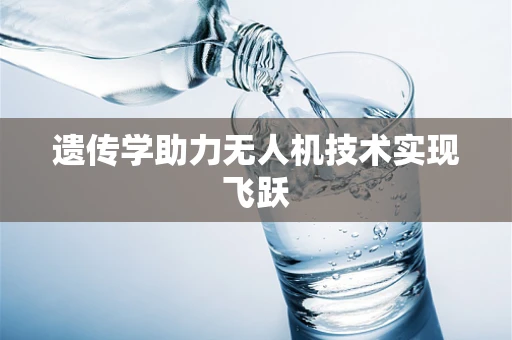 遗传学助力无人机技术实现飞跃